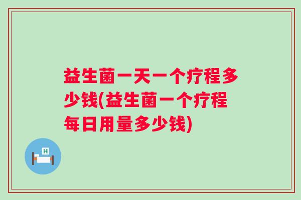 益生菌一天一个疗程多少钱(益生菌一个疗程每日用量多少钱)