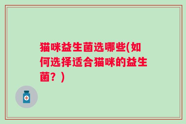 猫咪益生菌选哪些(如何选择适合猫咪的益生菌？)