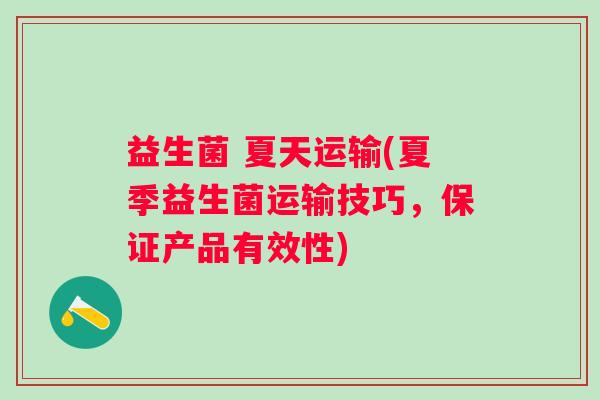 益生菌 夏天运输(夏季益生菌运输技巧，保证产品有效性)