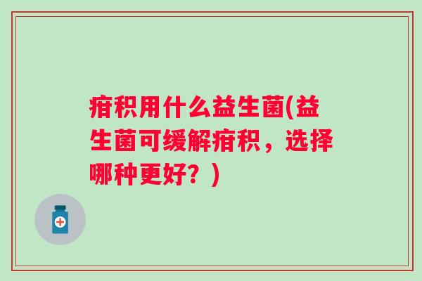疳积用什么益生菌(益生菌可缓解疳积，选择哪种更好？)