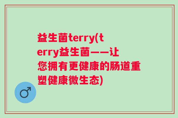 益生菌terry(terry益生菌——让您拥有更健康的肠道重塑健康微生态)