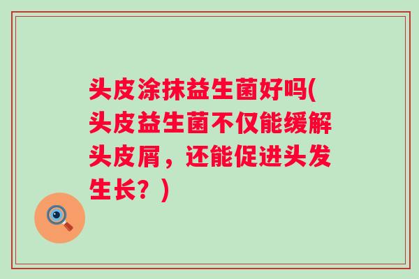 头皮涂抹益生菌好吗(头皮益生菌不仅能缓解头皮屑，还能促进头发生长？)