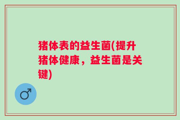 猪体表的益生菌(提升猪体健康,益生菌是关键) 猪体表的益生菌(提升猪体健康,益生菌是关键)