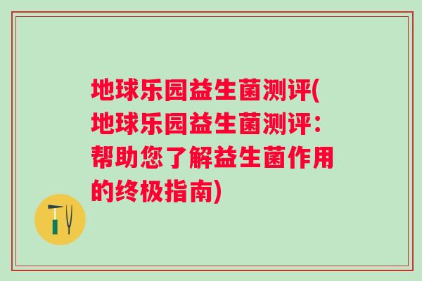 地球乐园益生菌测评(地球乐园益生菌测评：帮助您了解益生菌作用的终极指南)
