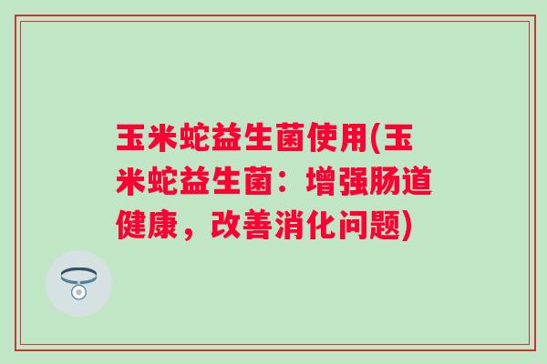 玉米蛇益生菌使用(玉米蛇益生菌：增强肠道健康，改善消化问题)