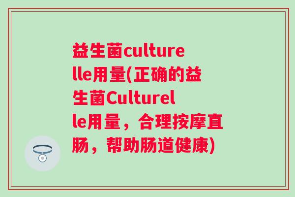 益生菌culturelle用量(正确的益生菌Culturelle用量，合理按摩直肠，帮助肠道健康)