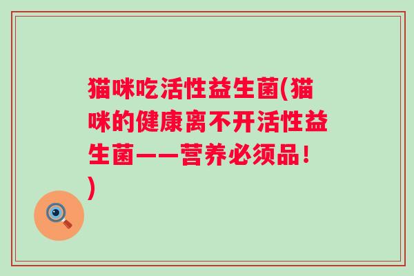猫咪吃活性益生菌(猫咪的健康离不开活性益生菌——营养必须品！)