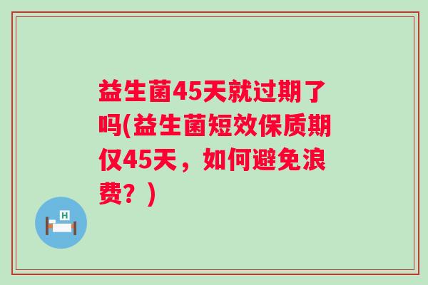 益生菌45天就过期了吗(益生菌短效保质期仅45天，如何避免浪费？)