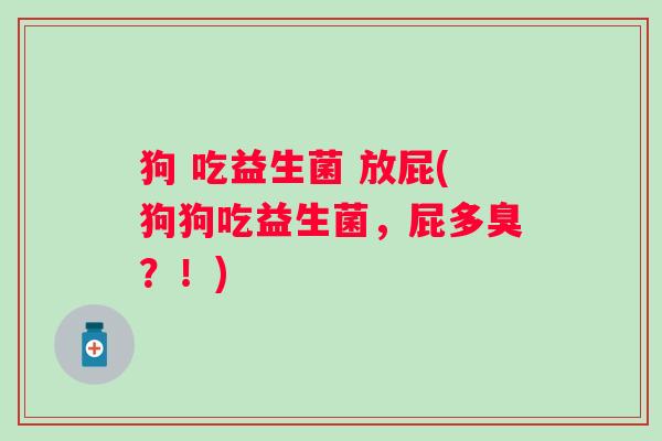 狗 吃益生菌 放屁(狗狗吃益生菌，屁多臭？！)