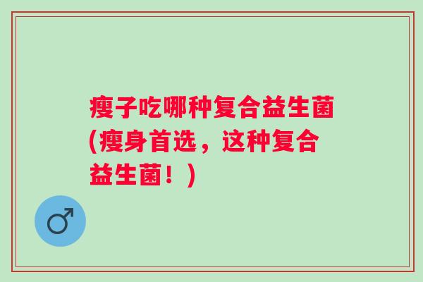 瘦子吃哪种复合益生菌(瘦身首选，这种复合益生菌！)
