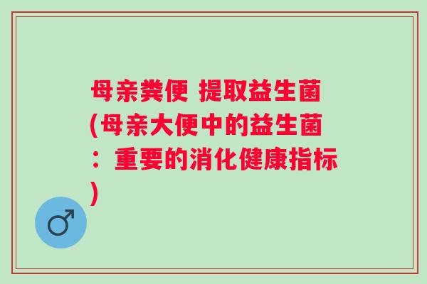 母亲粪便 提取益生菌(母亲大便中的益生菌：重要的消化健康指标)