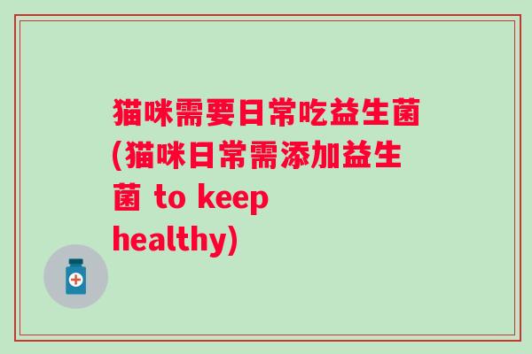 猫咪需要日常吃益生菌(猫咪日常需添加益生菌 to keep healthy)