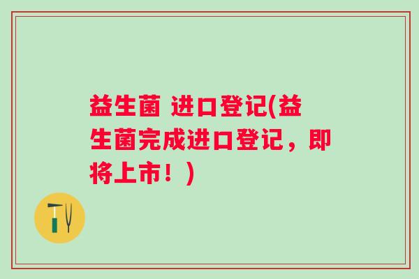 益生菌 进口登记(益生菌完成进口登记，即将上市！)