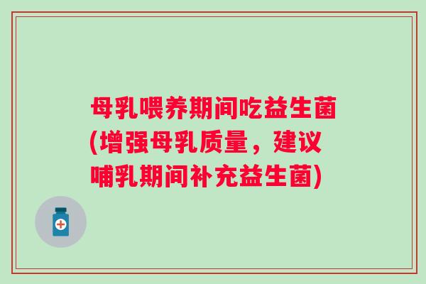 母乳喂养期间吃益生菌(增强母乳质量，建议哺乳期间补充益生菌)