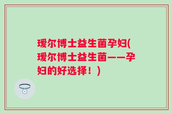 瑷尔博士益生菌孕妇(瑷尔博士益生菌——孕妇的好选择！)