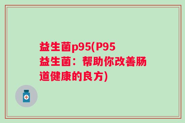 益生菌p95(P95益生菌：帮助你改善肠道健康的良方)