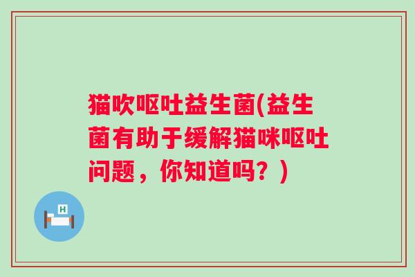 猫吹呕吐益生菌(益生菌有助于缓解猫咪呕吐问题，你知道吗？)