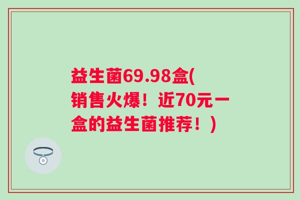 益生菌69.98盒(销售火爆！近70元一盒的益生菌推荐！)