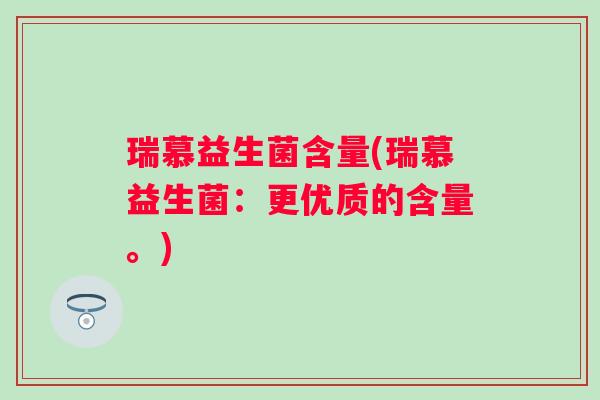 瑞慕益生菌含量(瑞慕益生菌：更优质的含量。)