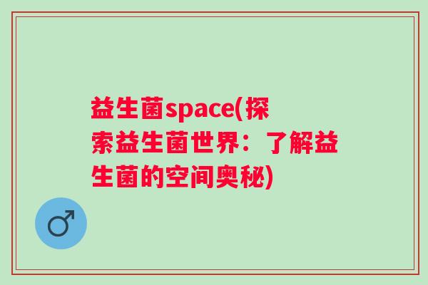 益生菌space(探索益生菌世界：了解益生菌的空间奥秘)