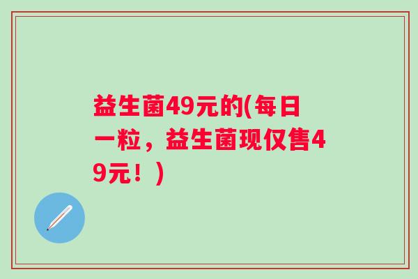 益生菌49元的(每日一粒，益生菌现仅售49元！)