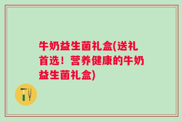 牛奶益生菌礼盒(送礼首选！营养健康的牛奶益生菌礼盒)