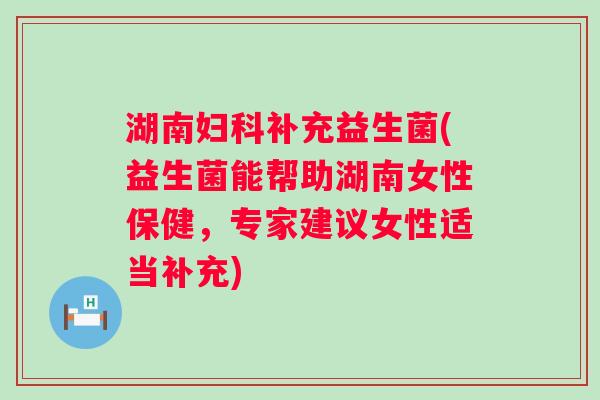 湖南补充益生菌(益生菌能帮助湖南女性保健，专家建议女性适当补充)
