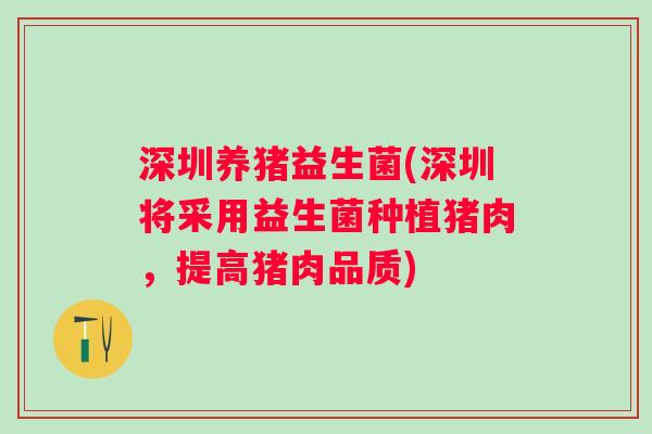 深圳养猪益生菌(深圳将采用益生菌种植猪肉，提高猪肉品质)