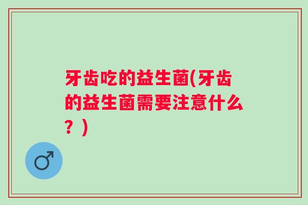 牙齿吃的益生菌(牙齿的益生菌需要注意什么？)