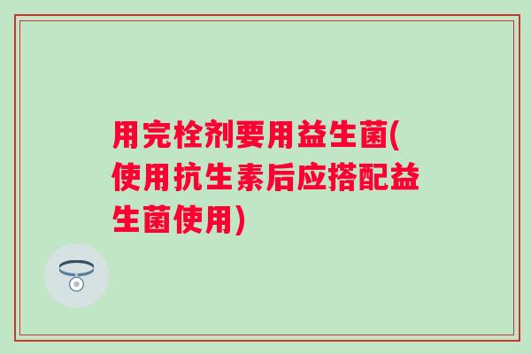 用完栓剂要用益生菌(使用抗生素后应搭配益生菌使用) 用完栓剂要用益生菌(使用抗生素后应搭配益生菌使用)