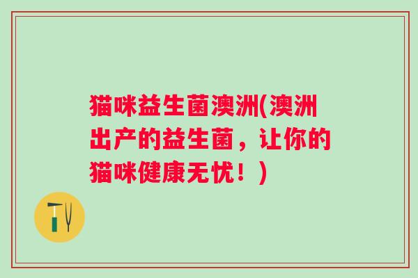 猫咪益生菌澳洲(澳洲出产的益生菌,让你的猫咪健康无忧!) 猫咪益生菌澳洲(澳洲出产的益生菌,让你的猫咪健康无忧!)