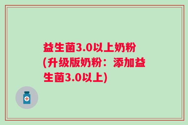 益生菌3.0以上奶粉(升级版奶粉：添加益生菌3.0以上)