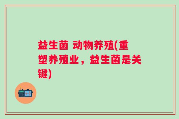 益生菌 动物养殖(重塑养殖业，益生菌是关键)