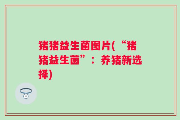 猪猪益生菌图片(“猪猪益生菌”：养猪新选择)
