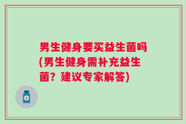 男生健身要买益生菌吗(男生健身需补充益生菌？建议专家解答)