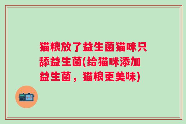猫粮放了益生菌猫咪只舔益生菌(给猫咪添加益生菌，猫粮更美味)
