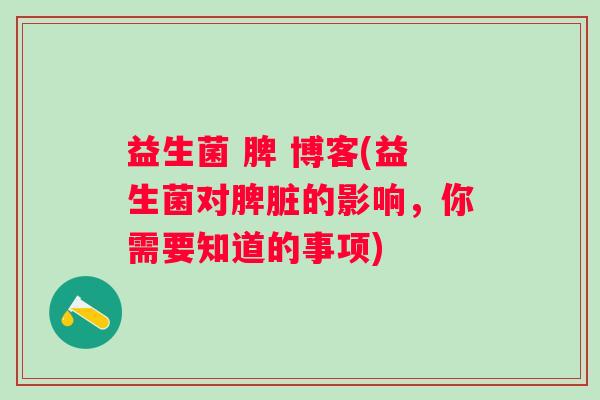 益生菌 脾 博客(益生菌对脾脏的影响,你需要知道的事项) 益生菌 脾 博客(益生菌对脾脏的影响,你需要知道的事项)