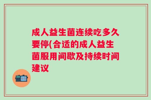 成人益生菌连续吃多久要停(合适的成人益生菌服用间歇及持续时间建议