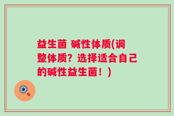 益生菌 碱性体质(调整体质？选择适合自己的碱性益生菌！)
