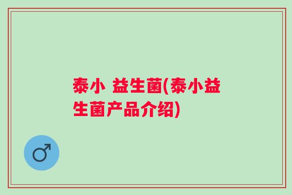 泰小 益生菌(泰小益生菌产品介绍)