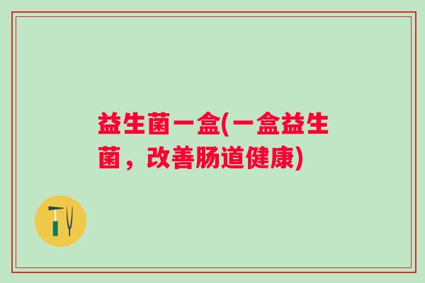 益生菌一盒(一盒益生菌，改善肠道健康)