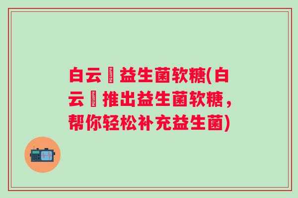 白云荳益生菌软糖(白云荳推出益生菌软糖，帮你轻松补充益生菌)