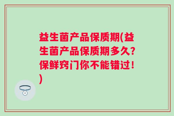 益生菌产品保质期(益生菌产品保质期多久？保鲜窍门你不能错过！)