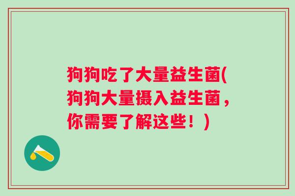 狗狗吃了大量益生菌(狗狗大量摄入益生菌，你需要了解这些！)