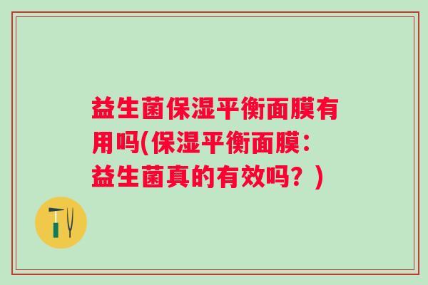 益生菌保湿平衡面膜有用吗(保湿平衡面膜：益生菌真的有效吗？)