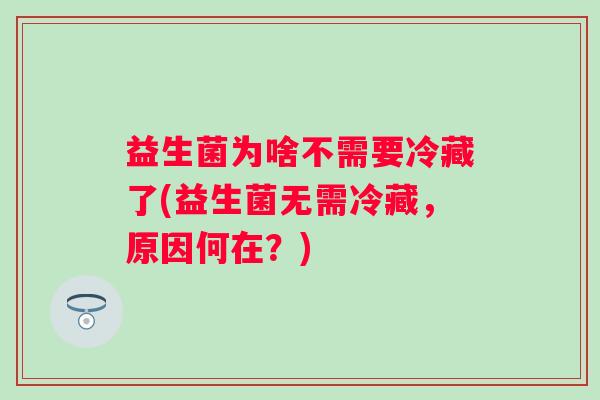 益生菌为啥不需要冷藏了(益生菌无需冷藏，原因何在？)