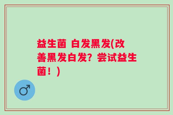 益生菌 白发黑发(改善黑发白发？尝试益生菌！)