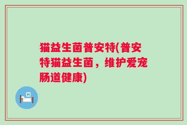 猫益生菌普安特(普安特猫益生菌,维护爱宠肠道健康) 猫益生菌普安特(普安特猫益生菌,维护爱宠肠道健康)