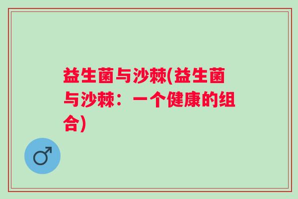 益生菌与沙棘(益生菌与沙棘:一个健康的组合) 益生菌与沙棘(益生菌与沙棘:一个健康的组合)