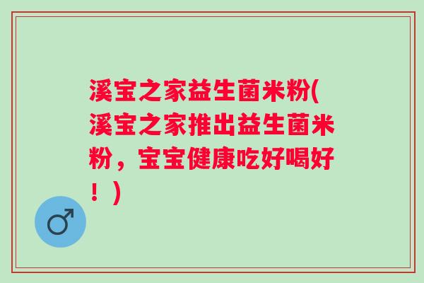 溪宝之家益生菌米粉(溪宝之家推出益生菌米粉，宝宝健康吃好喝好！)